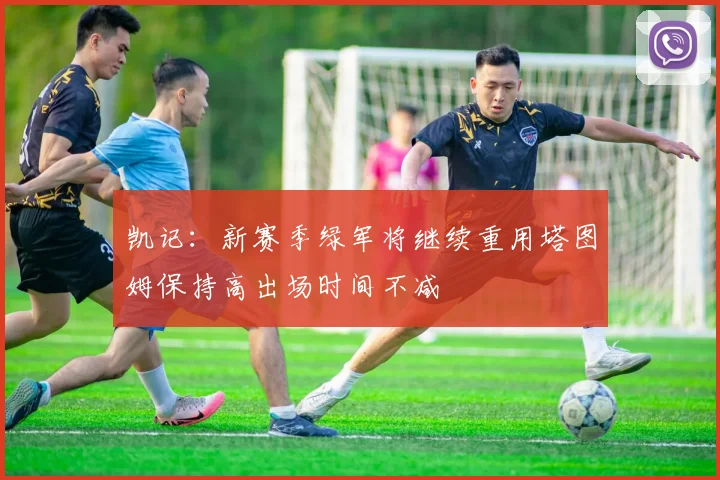 凯记：新赛季绿军将继续重用塔图姆保持高出场时间不减